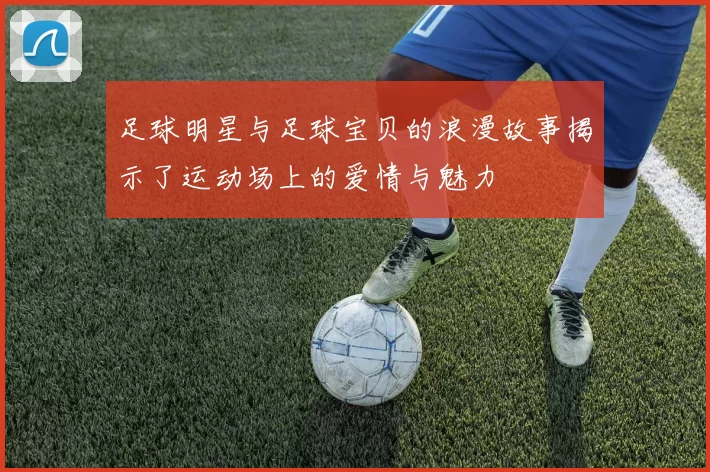 足球明星与足球宝贝的浪漫故事揭示了运动场上的爱情与魅力