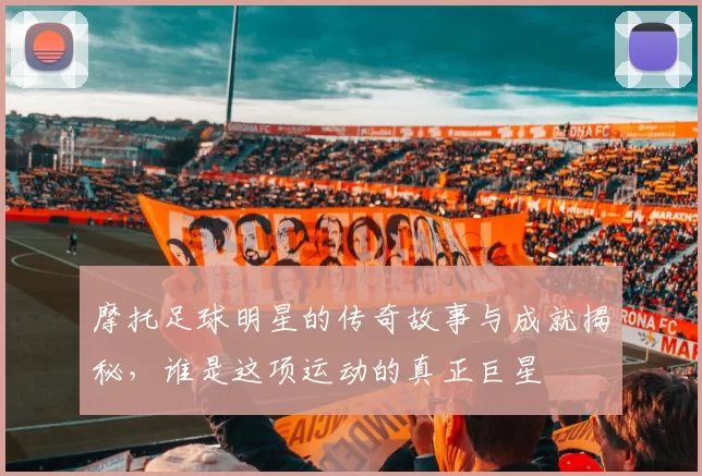 摩托足球明星的传奇故事与成就揭秘，谁是这项运动的真正巨星