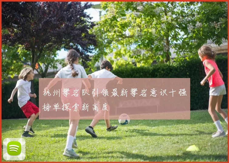杭州攀岩队引领最新攀岩意识十强榜单探索新高度