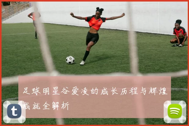 足球明星谷爱凌的成长历程与辉煌成就全解析