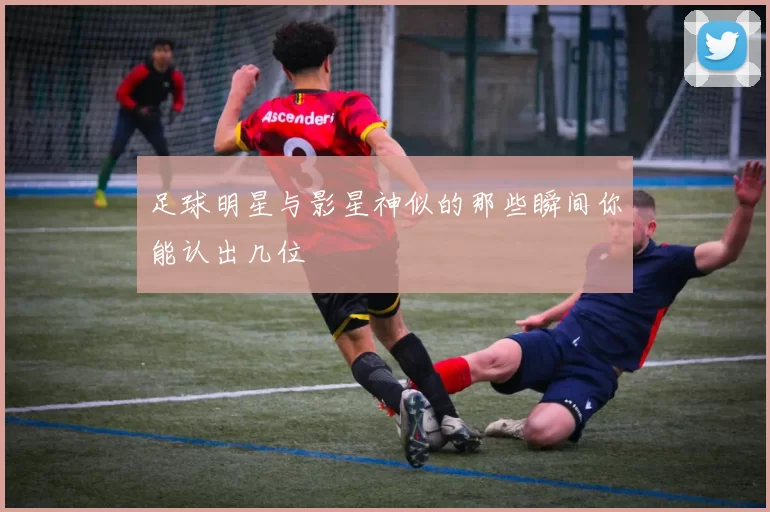 足球明星与影星神似的那些瞬间你能认出几位