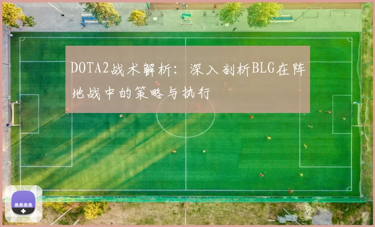 DOTA2战术解析：深入剖析BLG在阵地战中的策略与执行