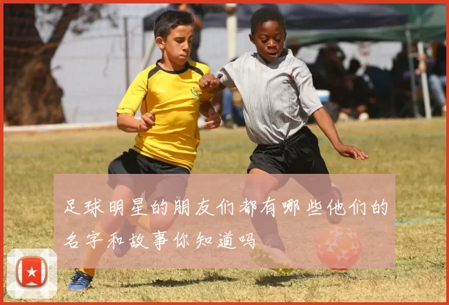 足球明星的朋友们都有哪些他们的名字和故事你知道吗