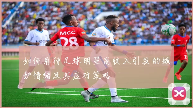 如何看待足球明星高收入引发的嫉妒情绪及其应对策略