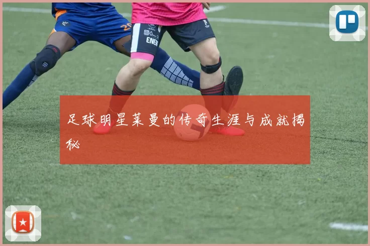 足球明星莱曼的传奇生涯与成就揭秘