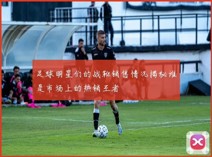 足球明星们的战靴销售情况揭秘谁是市场上的热销王者