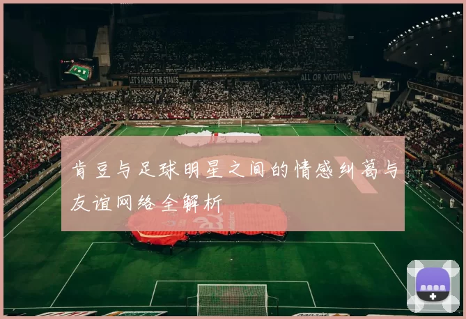 肯豆与足球明星之间的情感纠葛与友谊网络全解析