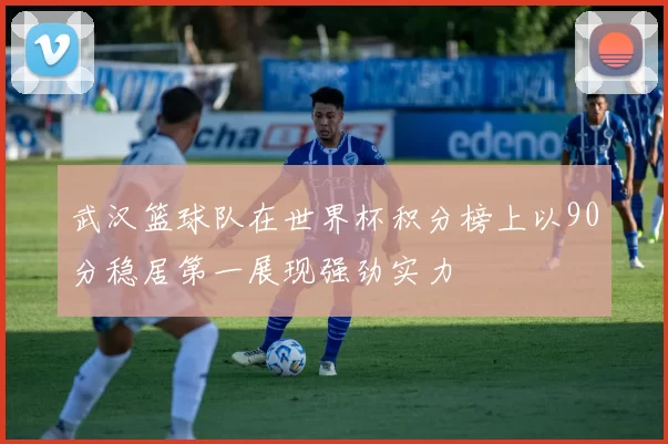 武汉篮球队在世界杯积分榜上以90分稳居第一展现强劲实力
