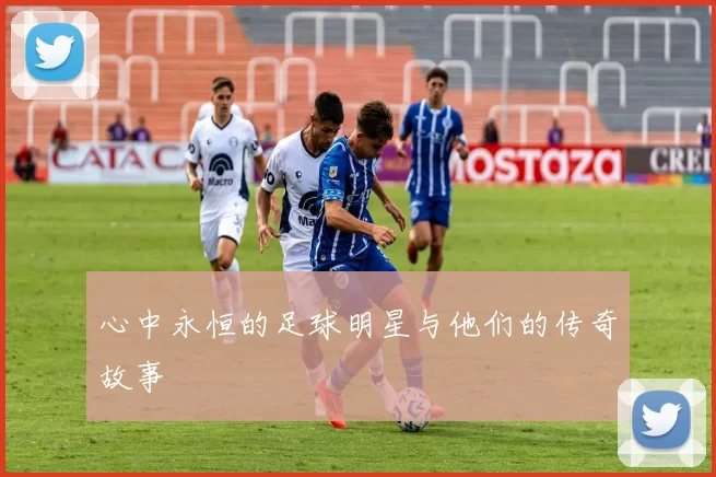 心中永恒的足球明星与他们的传奇故事