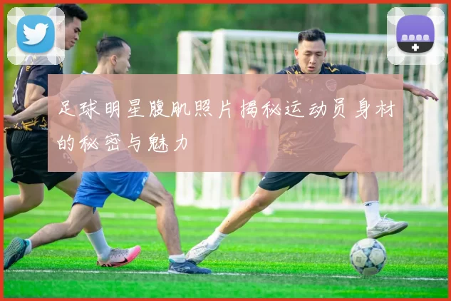 足球明星腹肌照片揭秘运动员身材的秘密与魅力
