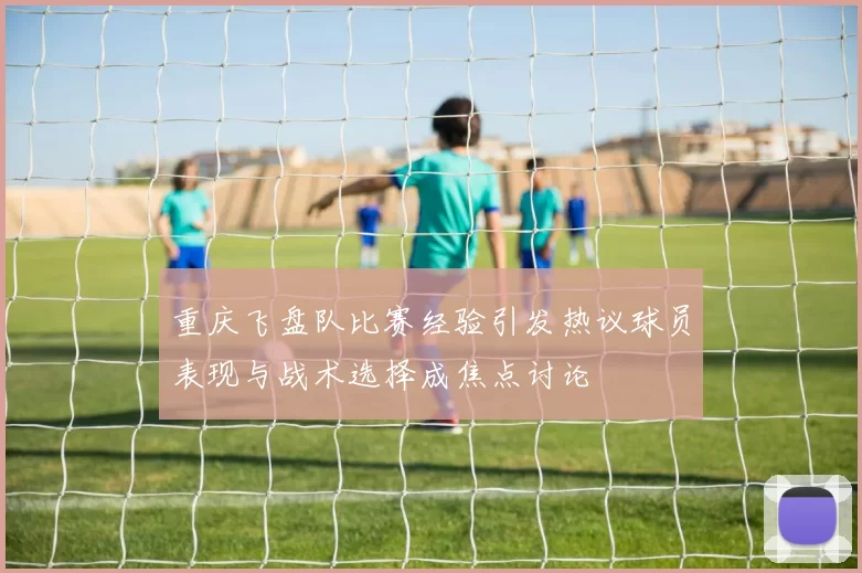 重庆飞盘队比赛经验引发热议球员表现与战术选择成焦点讨论