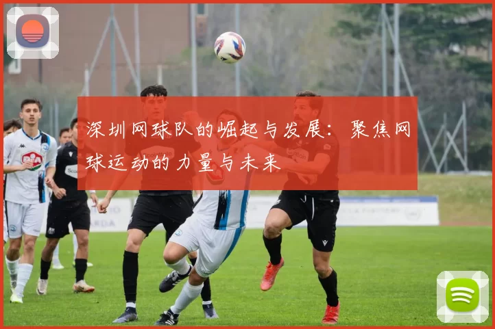 深圳网球队的崛起与发展：聚焦网球运动的力量与未来