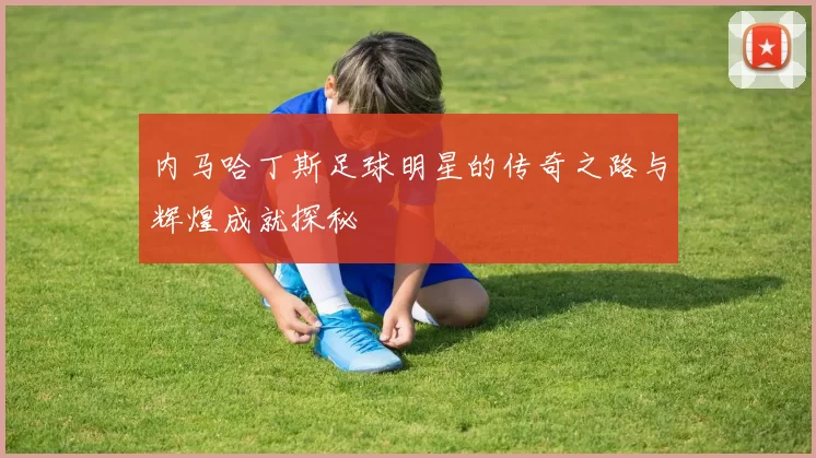 内马哈丁斯足球明星的传奇之路与辉煌成就探秘