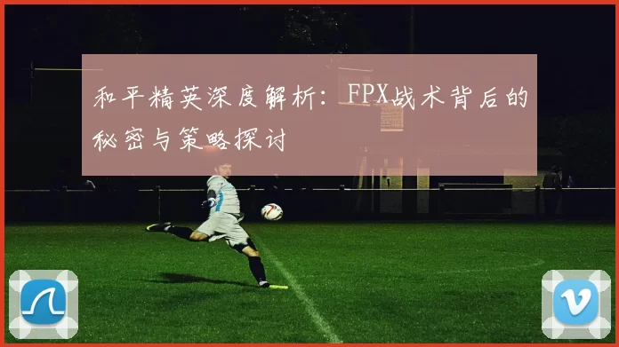 和平精英深度解析：FPX战术背后的秘密与策略探讨