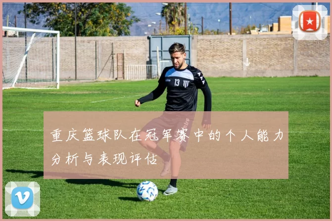 重庆篮球队在冠军赛中的个人能力分析与表现评估