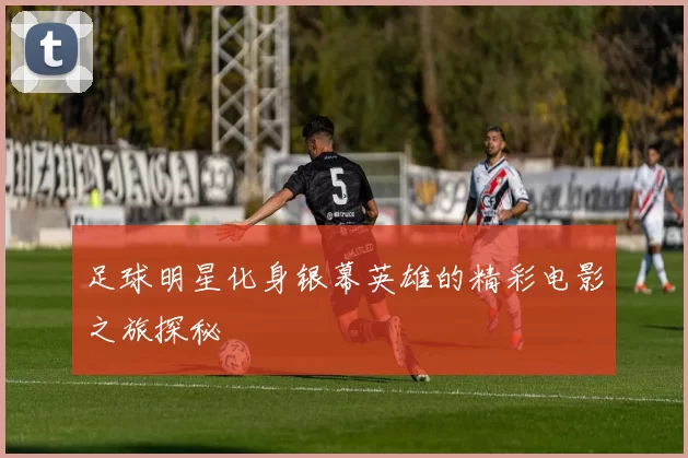 足球明星化身银幕英雄的精彩电影之旅探秘