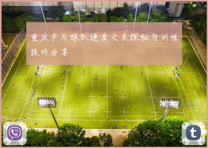 重庆乒乓球队速度之美探秘与训练技巧分享