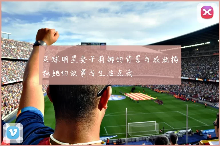 足球明星妻子莉娜的背景与成就揭秘她的故事与生活点滴
