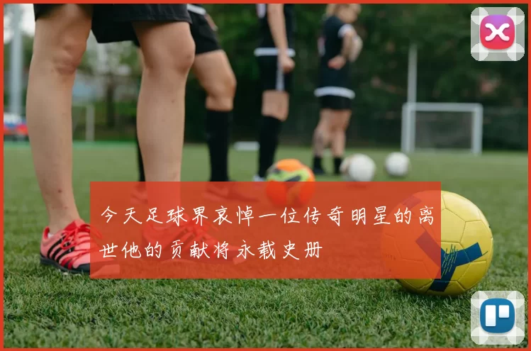 今天足球界哀悼一位传奇明星的离世他的贡献将永载史册
