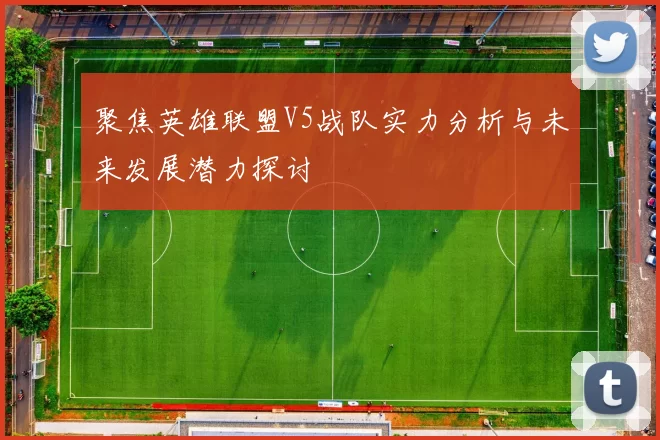 聚焦英雄联盟V5战队实力分析与未来发展潜力探讨