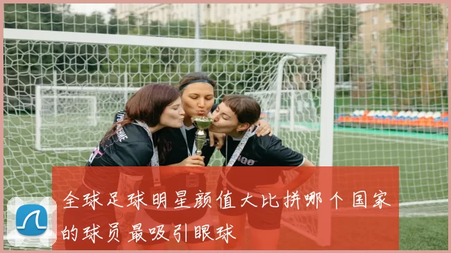全球足球明星颜值大比拼哪个国家的球员最吸引眼球