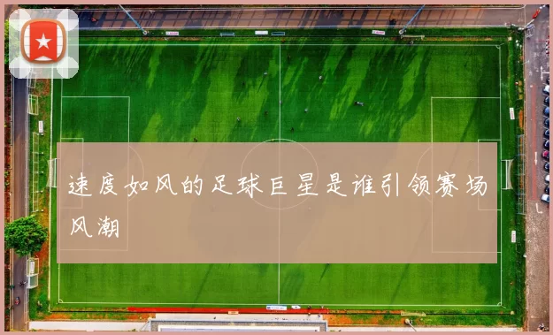 速度如风的足球巨星是谁引领赛场风潮