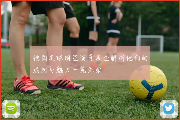 德国足球明星演员表全解析他们的成就与魅力一览无余