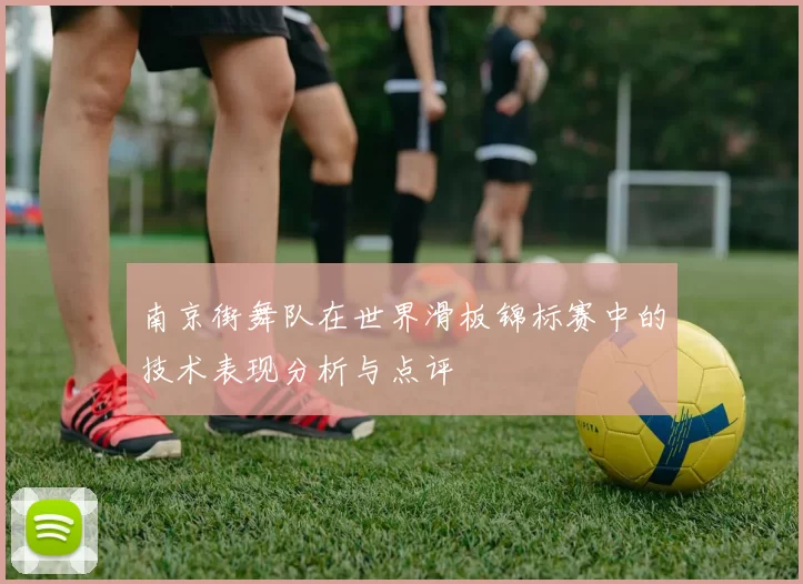南京街舞队在世界滑板锦标赛中的技术表现分析与点评
