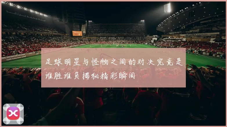 足球明星与怪物之间的对决究竟是谁胜谁负揭秘精彩瞬间