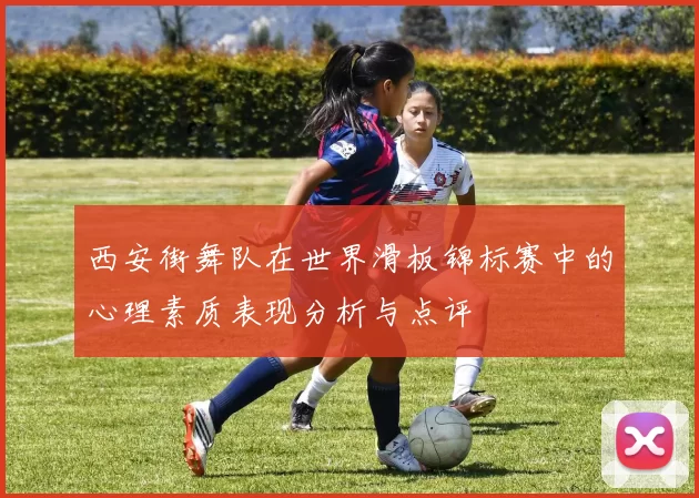 西安街舞队在世界滑板锦标赛中的心理素质表现分析与点评